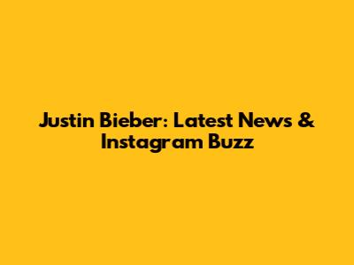 Justin Bieber: Latest News & Instagram Buzz