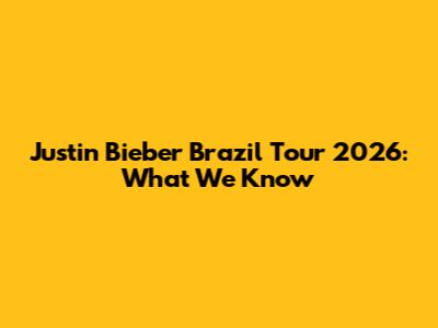 Justin Bieber Brazil Tour 2026: What We Know