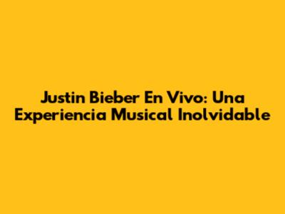 Justin Bieber En Vivo: Una Experiencia Musical Inolvidable