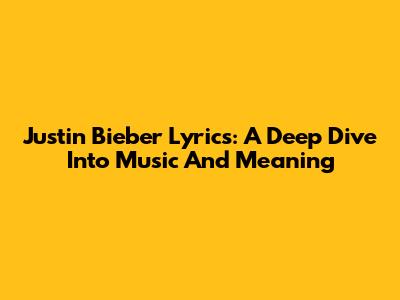 Justin Bieber Lyrics: A Deep Dive Into Music And Meaning