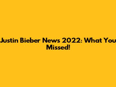 Justin Bieber News 2022: What You Missed!