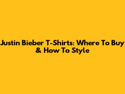 Justin Bieber T-Shirts: Where To Buy & How To Style