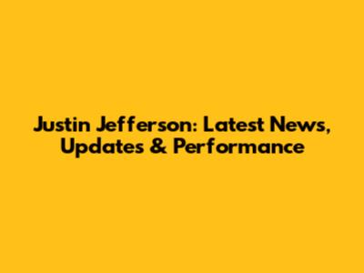 Justin Jefferson: Latest News, Updates & Performance