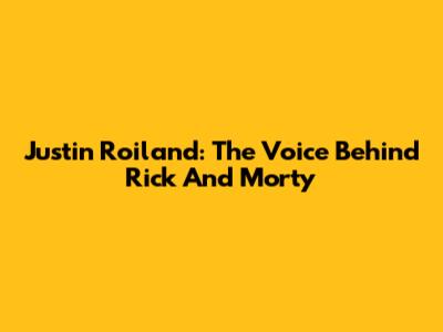 Justin Roiland: The Voice Behind Rick And Morty