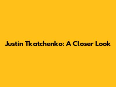 Justin Tkatchenko: A Closer Look