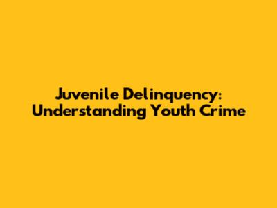 Juvenile Delinquency: Understanding Youth Crime