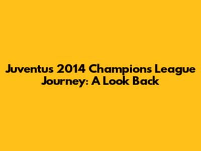 Juventus' 2014 Champions League Journey: A Look Back