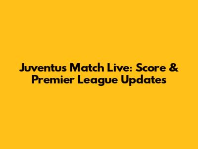Juventus Match Live: Score & Premier League Updates