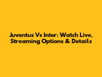 Juventus Vs Inter: Watch Live, Streaming Options & Details