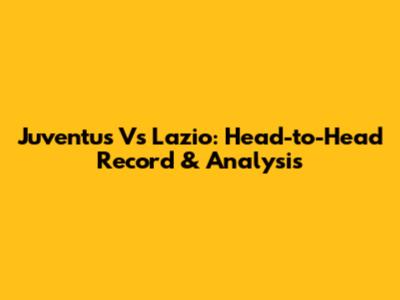 Juventus Vs Lazio: Head-to-Head Record & Analysis