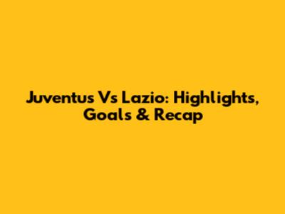 Juventus Vs Lazio: Highlights, Goals & Recap