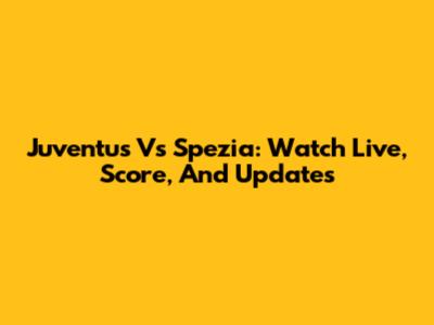 Juventus Vs Spezia: Watch Live, Score, And Updates