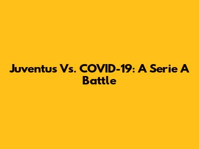 Juventus Vs. COVID-19: A Serie A Battle