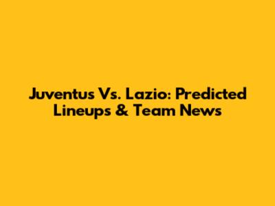 Juventus Vs. Lazio: Predicted Lineups & Team News