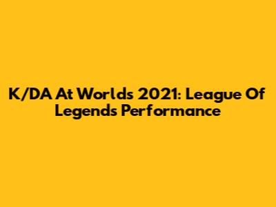 K/DA At Worlds 2021: League Of Legends Performance