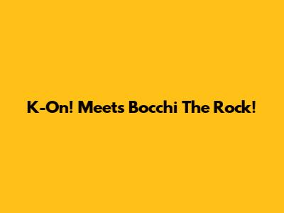 K-On! Meets Bocchi The Rock!