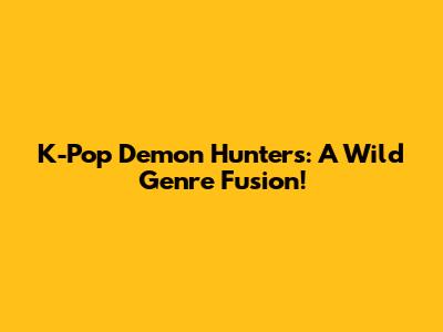 K-Pop Demon Hunters: A Wild Genre Fusion!