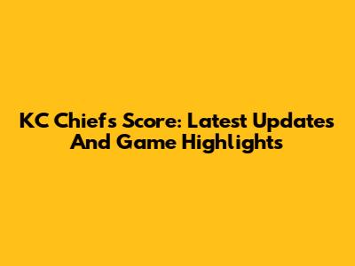 KC Chiefs Score: Latest Updates And Game Highlights