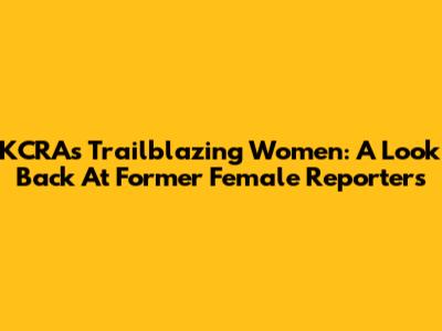 KCRA's Trailblazing Women: A Look Back At Former Female Reporters
