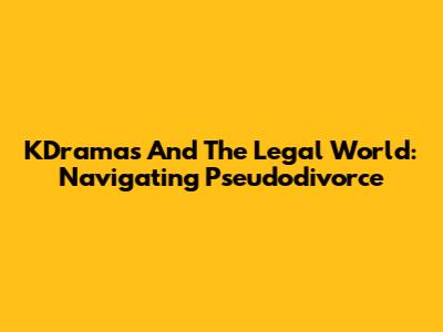 KDramas And The Legal World: Navigating Pseudodivorce