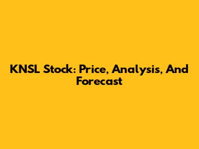 KNSL Stock: Price, Analysis, And Forecast