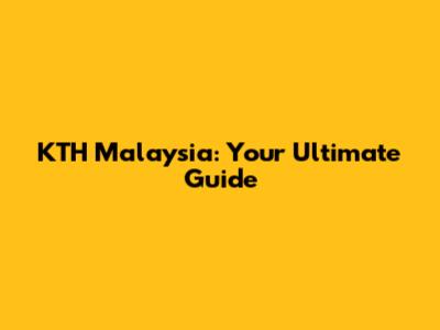 KTH Malaysia: Your Ultimate Guide