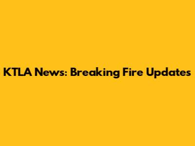 KTLA News: Breaking Fire Updates