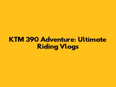 KTM 390 Adventure: Ultimate Riding Vlogs