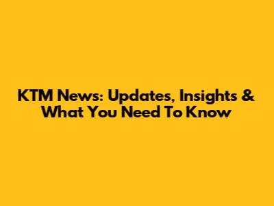 KTM News: Updates, Insights & What You Need To Know