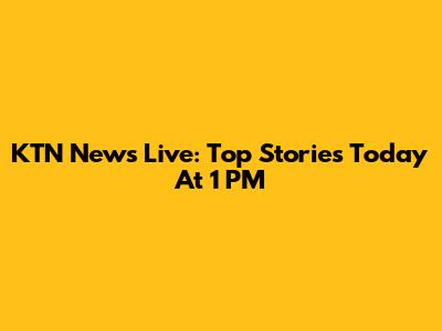 KTN News Live: Top Stories Today At 1 PM