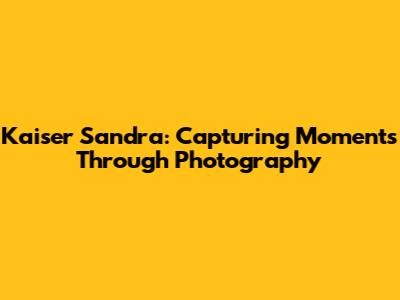Kaiser Sandra: Capturing Moments Through Photography