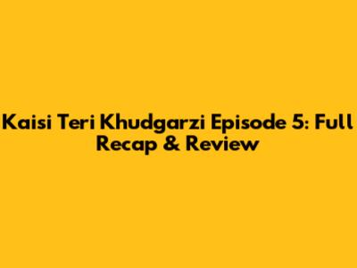 Kaisi Teri Khudgarzi Episode 5: Full Recap & Review