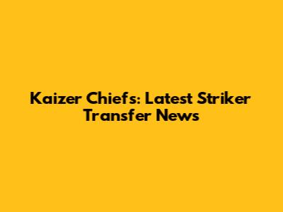 Kaizer Chiefs: Latest Striker Transfer News