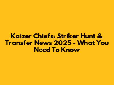 Kaizer Chiefs: Striker Hunt & Transfer News 2025 - What You Need To Know