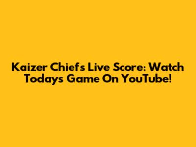 Kaizer Chiefs Live Score: Watch Today's Game On YouTube!