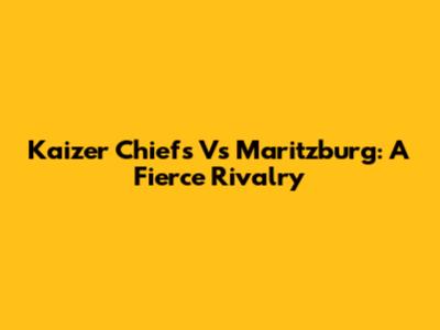 Kaizer Chiefs Vs Maritzburg: A Fierce Rivalry