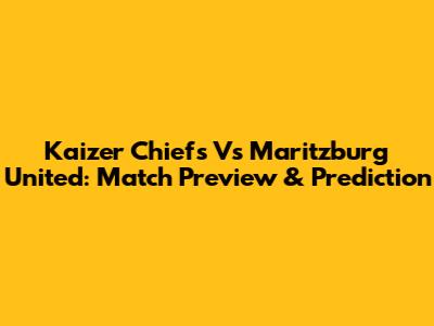 Kaizer Chiefs Vs Maritzburg United: Match Preview & Prediction