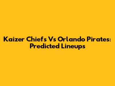 Kaizer Chiefs Vs Orlando Pirates: Predicted Lineups