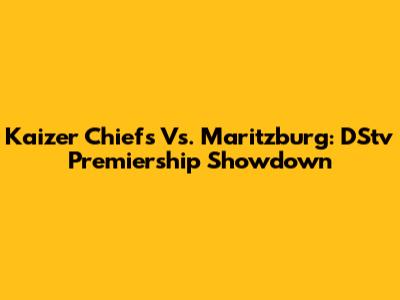 Kaizer Chiefs Vs. Maritzburg: DStv Premiership Showdown