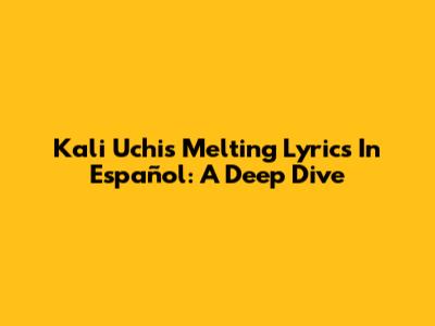 Kali Uchis Melting Lyrics In Español: A Deep Dive