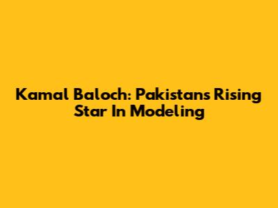 Kamal Baloch: Pakistan's Rising Star In Modeling