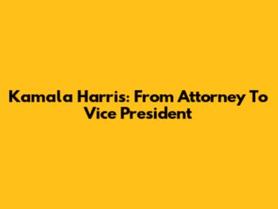 Kamala Harris: From Attorney To Vice President