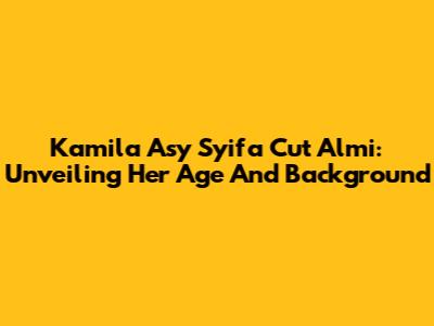Kamila Asy Syifa Cut Almi: Unveiling Her Age And Background