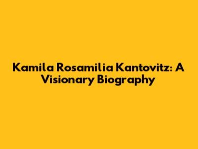 Kamila Rosamilia Kantovitz: A Visionary Biography