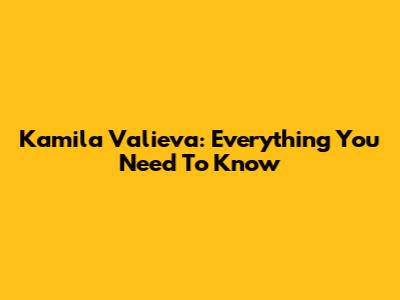 Kamila Valieva: Everything You Need To Know