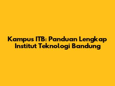 Kampus ITB: Panduan Lengkap Institut Teknologi Bandung