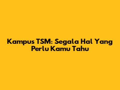 Kampus TSM: Segala Hal Yang Perlu Kamu Tahu