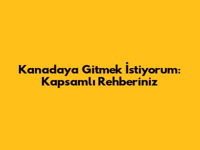 Kanada'ya Gitmek İstiyorum: Kapsamlı Rehberiniz