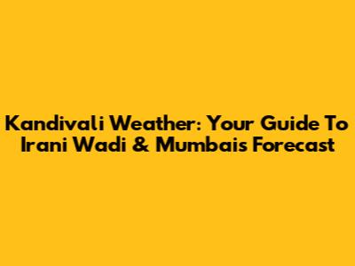 Kandivali Weather: Your Guide To Irani Wadi & Mumbai's Forecast
