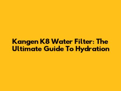 Kangen K8 Water Filter: The Ultimate Guide To Hydration